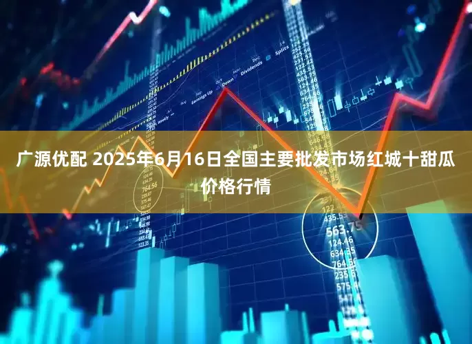 广源优配 2025年6月16日全国主要批发市场红城十甜瓜价格行情
