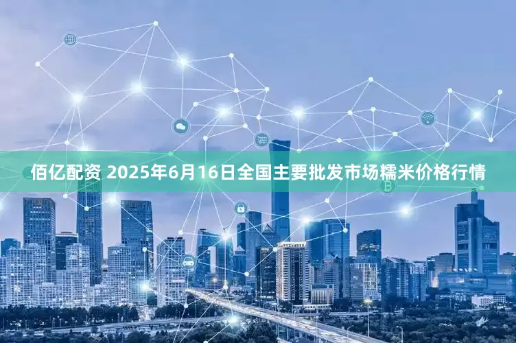 佰亿配资 2025年6月16日全国主要批发市场糯米价格行情
