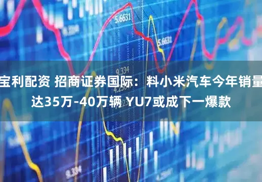 宝利配资 招商证券国际：料小米汽车今年销量达35万-40万辆 YU7或成下一爆款