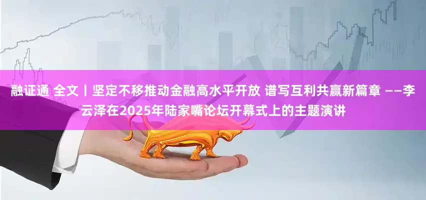 融证通 全文丨坚定不移推动金融高水平开放 谱写互利共赢新篇章 ——李云泽在2025年陆家嘴论坛开幕式上的主题演讲