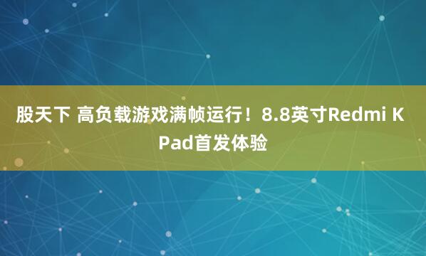 股天下 高负载游戏满帧运行！8.8英寸Redmi K Pad首发体验