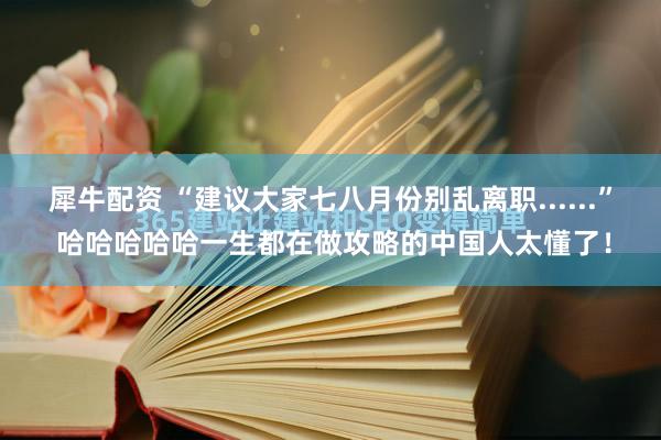 犀牛配资 “建议大家七八月份别乱离职......” 哈哈哈哈哈一生都在做攻略的中国人太懂了！