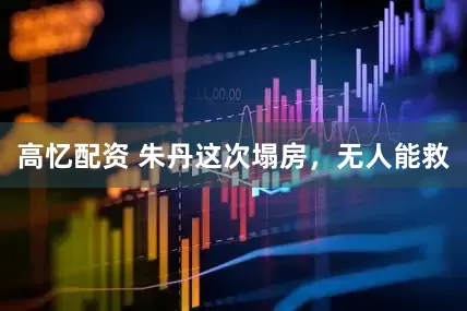 高忆配资 朱丹这次塌房，无人能救