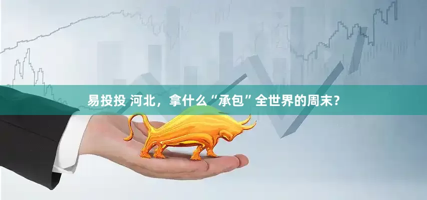 易投投 河北，拿什么“承包”全世界的周末？