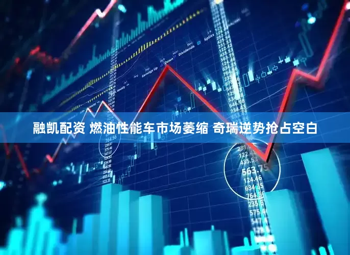 融凯配资 燃油性能车市场萎缩 奇瑞逆势抢占空白