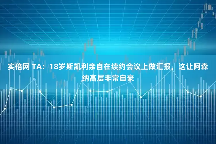 实倍网 TA：18岁斯凯利亲自在续约会议上做汇报，这让阿森纳高层非常自豪