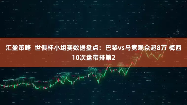 汇盈策略  世俱杯小组赛数据盘点：巴黎vs马竞观众超8万 梅西10次盘带排第2