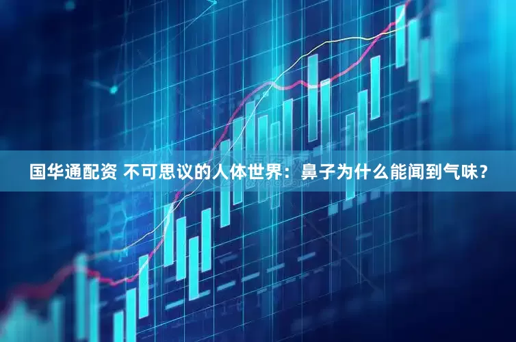 国华通配资 不可思议的人体世界：鼻子为什么能闻到气味？