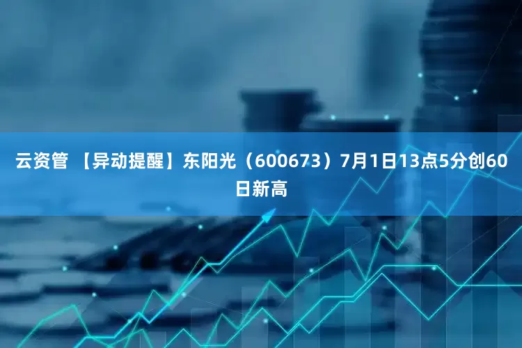 云资管 【异动提醒】东阳光（600673）7月1日13点5分创60日新高