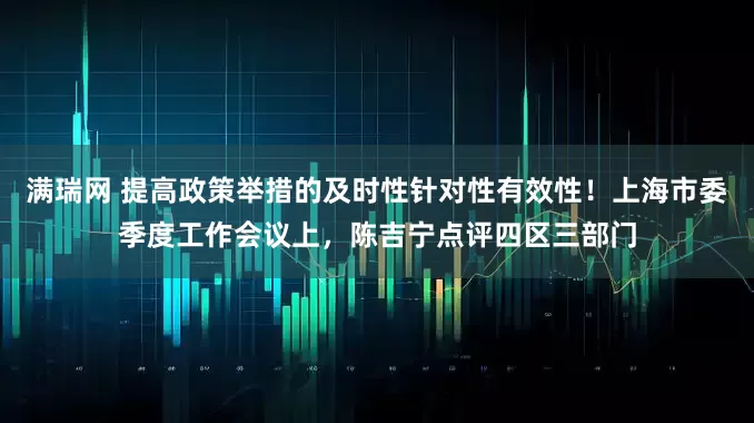 满瑞网 提高政策举措的及时性针对性有效性！上海市委季度工作会议上，陈吉宁点评四区三部门