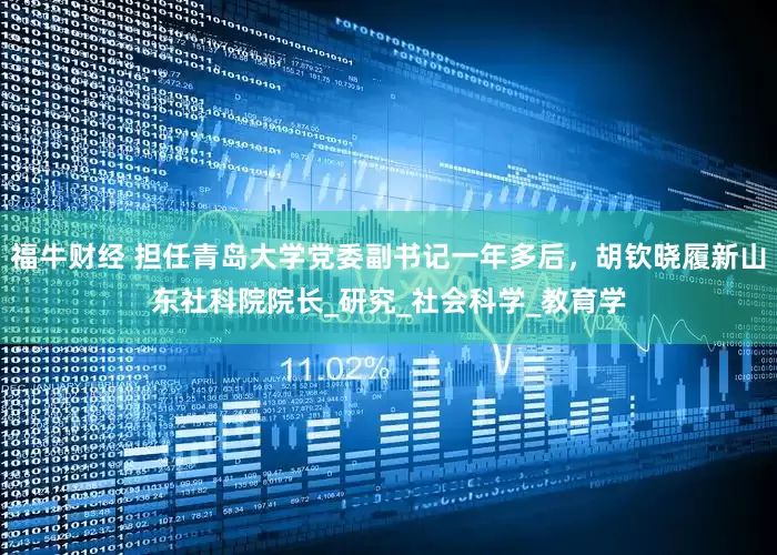 福牛财经 担任青岛大学党委副书记一年多后，胡钦晓履新山东社科院院长_研究_社会科学_教育学