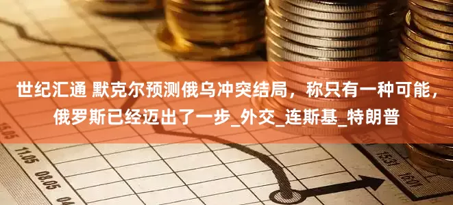 世纪汇通 默克尔预测俄乌冲突结局，称只有一种可能，俄罗斯已经迈出了一步_外交_连斯基_特朗普