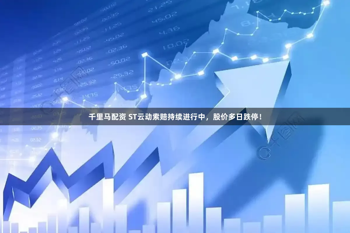 千里马配资 ST云动索赔持续进行中,股价多日跌停!
