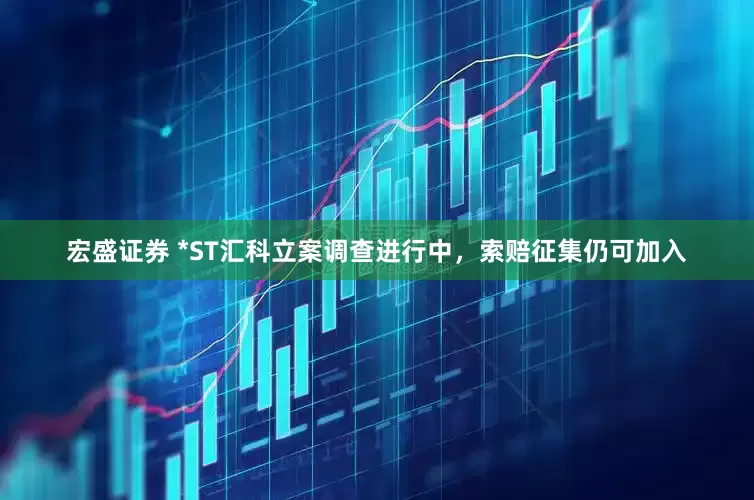 宏盛证券 *ST汇科立案调查进行中，索赔征集仍可加入