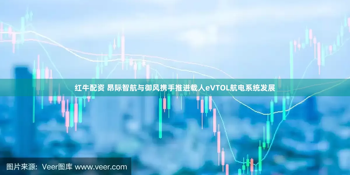 红牛配资 昂际智航与御风携手推进载人eVTOL航电系统发展
