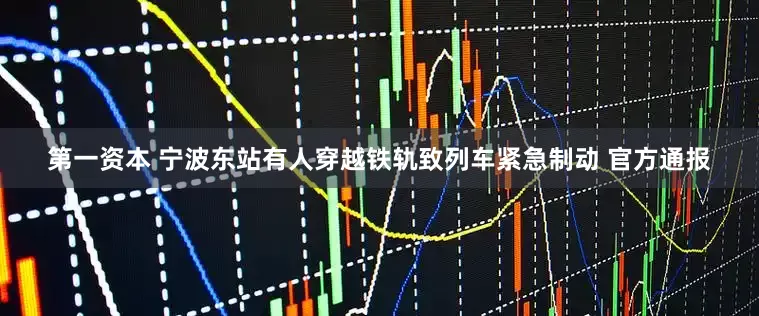 第一资本 宁波东站有人穿越铁轨致列车紧急制动 官方通报