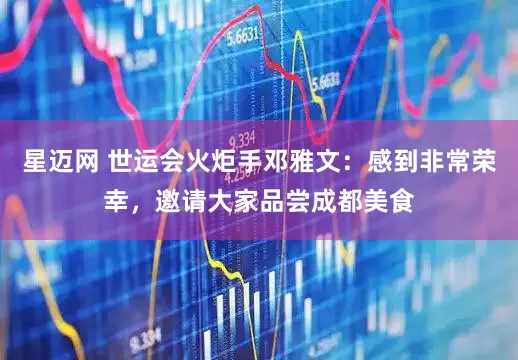 星迈网 世运会火炬手邓雅文：感到非常荣幸，邀请大家品尝成都美食