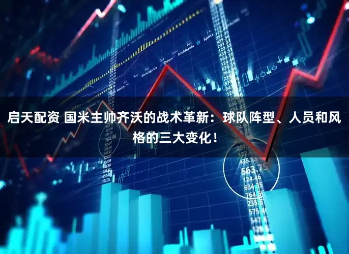 启天配资 国米主帅齐沃的战术革新：球队阵型、人员和风格的三大变化！