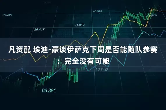 凡资配 埃迪-豪谈伊萨克下周是否能随队参赛：完全没有可能