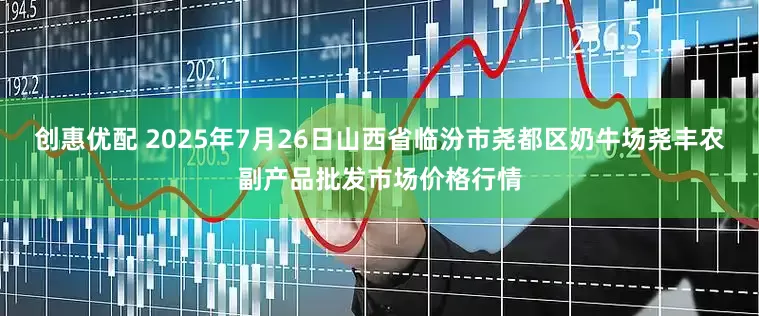 创惠优配 2025年7月26日山西省临汾市尧都区奶牛场尧丰农副产品批发市场价格行情