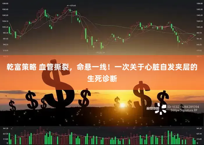 乾富策略 血管撕裂，命悬一线！一次关于心脏自发夹层的生死诊断