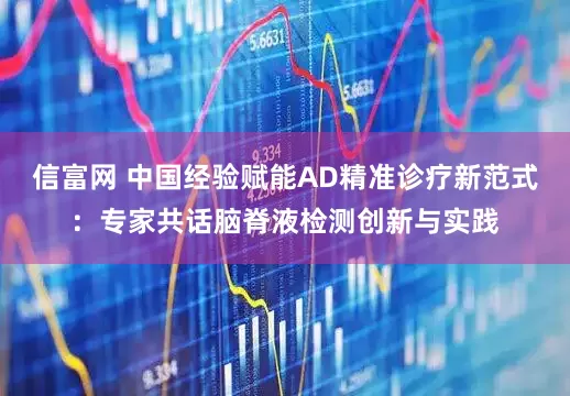 信富网 中国经验赋能AD精准诊疗新范式：专家共话脑脊液检测创新与实践