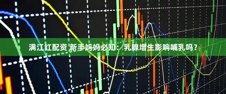 满江红配资 新手妈妈必知：乳腺增生影响哺乳吗？
