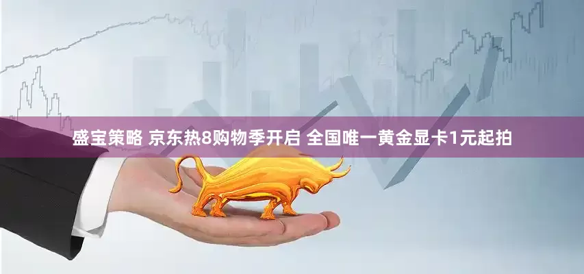盛宝策略 京东热8购物季开启 全国唯一黄金显卡1元起拍