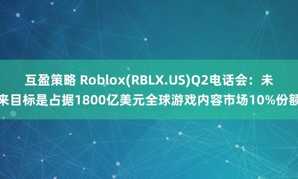 互盈策略 Roblox(RBLX.US)Q2电话会：未来目标是占据1800亿美元全球游戏内容市场10%份额