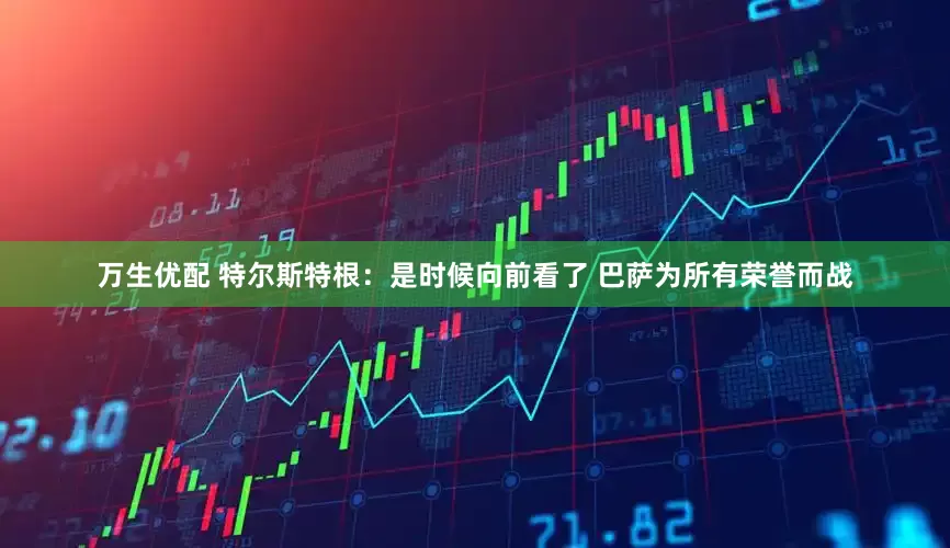 万生优配 特尔斯特根:是时候向前看了 巴萨为所有荣誉而战