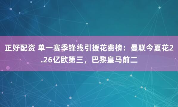 正好配资 单一赛季锋线引援花费榜：曼联今夏花2.26亿欧第三，巴黎皇马前二