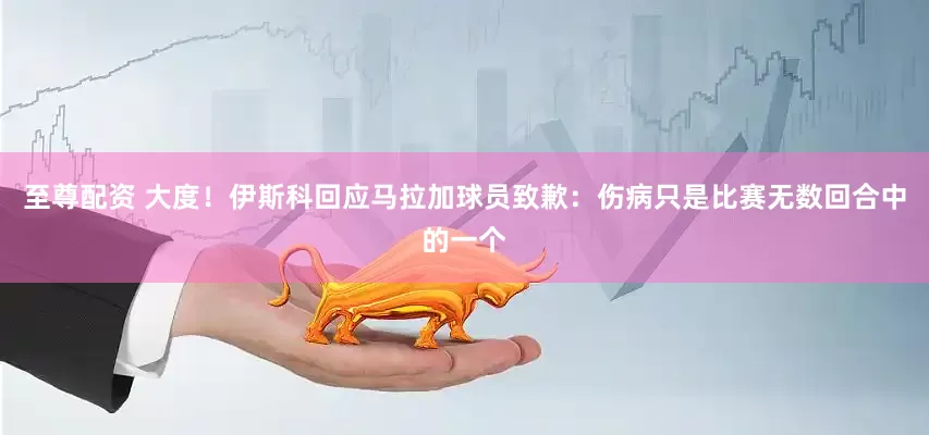 至尊配资 大度！伊斯科回应马拉加球员致歉：伤病只是比赛无数回合中的一个