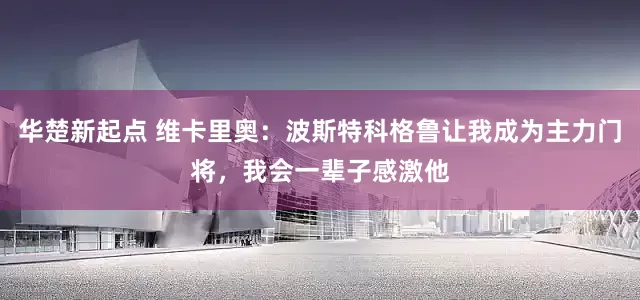 华楚新起点 维卡里奥：波斯特科格鲁让我成为主力门将，我会一辈子感激他