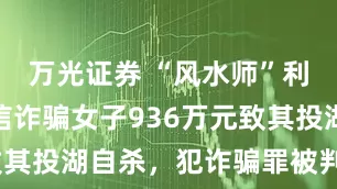 万光证券 “风水师”利用封建迷信诈骗女子936万元致其投湖自杀，犯诈骗罪被判14年半