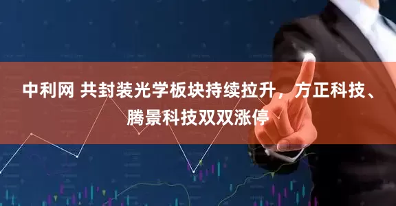 中利网 共封装光学板块持续拉升，方正科技、腾景科技双双涨停