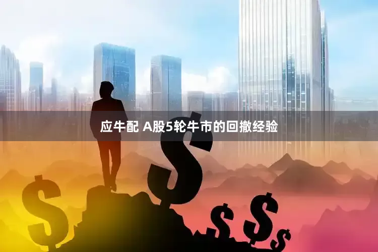 应牛配 A股5轮牛市的回撤经验