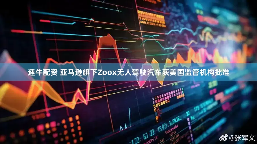 速牛配资 亚马逊旗下Zoox无人驾驶汽车获美国监管机构批准