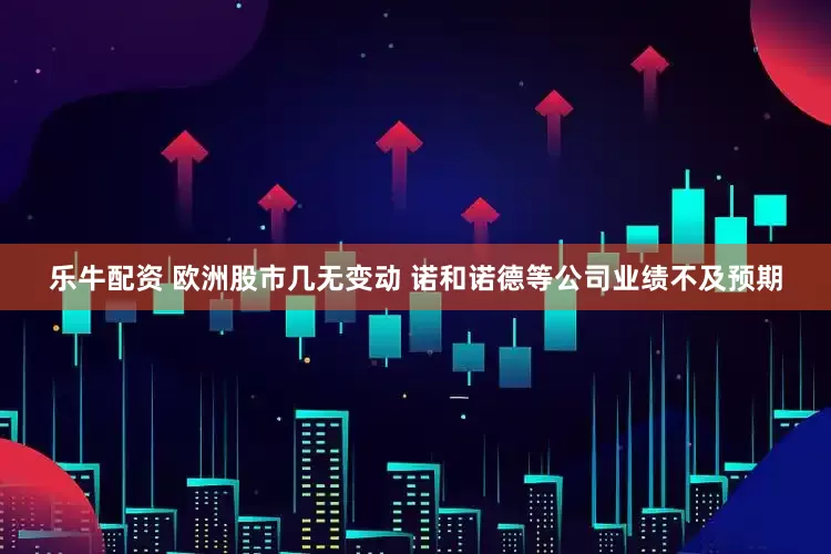 乐牛配资 欧洲股市几无变动 诺和诺德等公司业绩不及预期