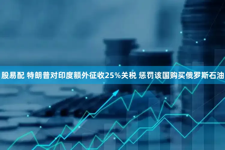 股易配 特朗普对印度额外征收25%关税 惩罚该国购买俄罗斯石油