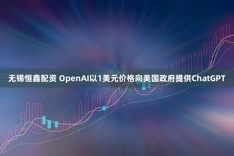 无锡恒鑫配资 OpenAI以1美元价格向美国政府提供ChatGPT