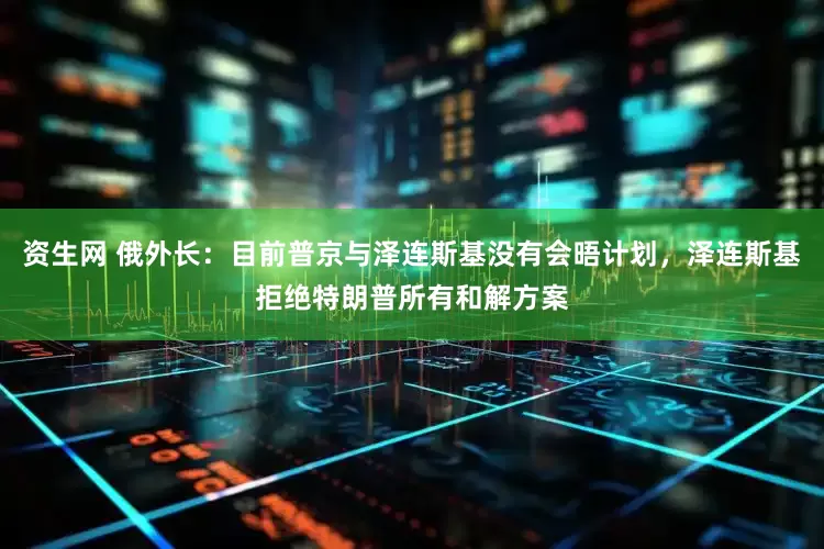 资生网 俄外长：目前普京与泽连斯基没有会晤计划，泽连斯基拒绝特朗普所有和解方案