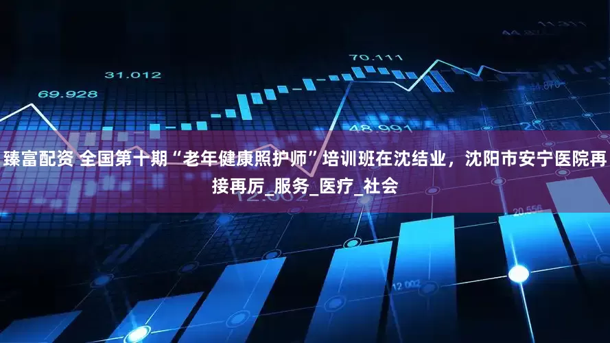 臻富配资 全国第十期“老年健康照护师”培训班在沈结业，沈阳市安宁医院再接再厉_服务_医疗_社会