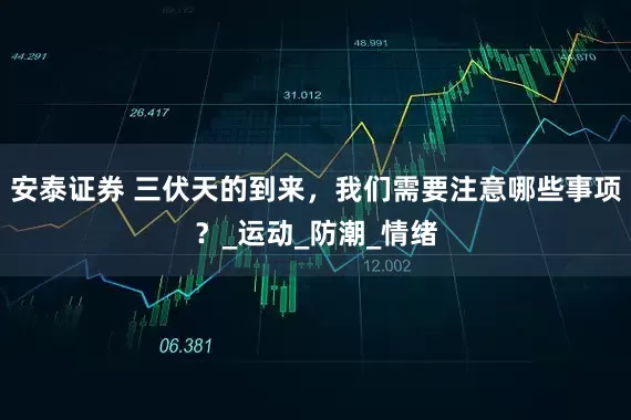 安泰证券 三伏天的到来，我们需要注意哪些事项？_运动_防潮_情绪