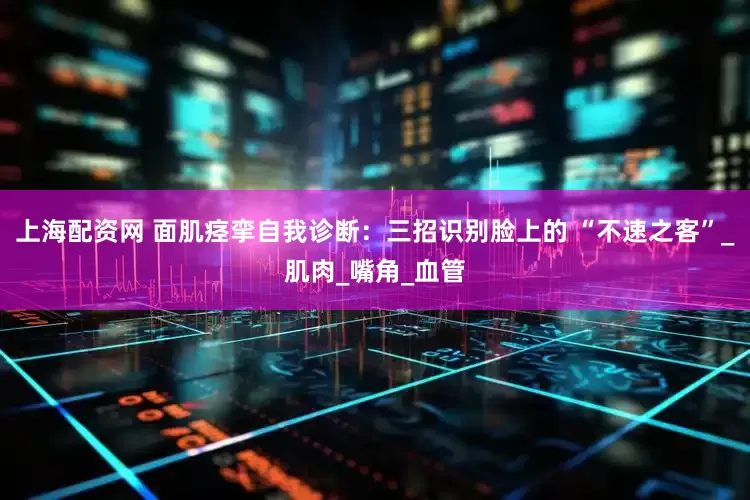 上海配资网 面肌痉挛自我诊断：三招识别脸上的 “不速之客”_肌肉_嘴角_血管