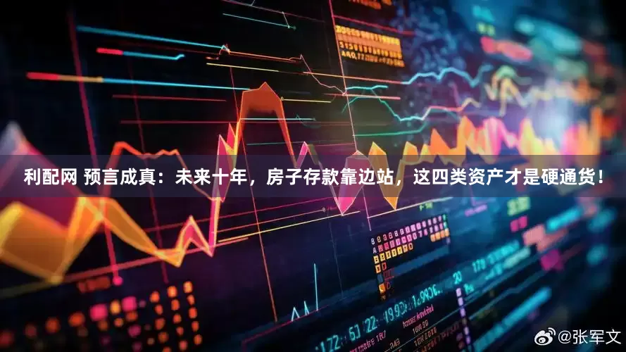 利配网 预言成真：未来十年，房子存款靠边站，这四类资产才是硬通货！
