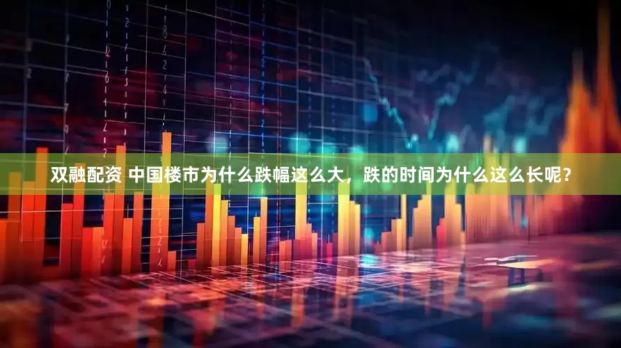 双融配资 中国楼市为什么跌幅这么大，跌的时间为什么这么长呢？