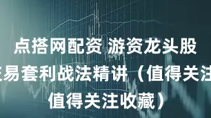 点搭网配资 游资龙头股情绪交易套利战法精讲（值得关注收藏）