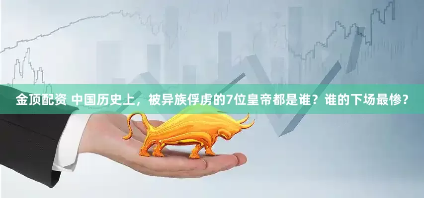 金顶配资 中国历史上，被异族俘虏的7位皇帝都是谁？谁的下场最惨？