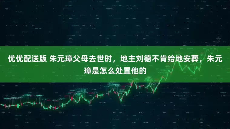 优优配送版 朱元璋父母去世时，地主刘德不肯给地安葬，朱元璋是怎么处置他的