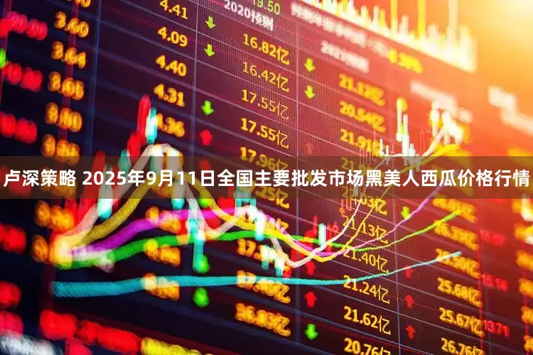 卢深策略 2025年9月11日全国主要批发市场黑美人西瓜价格行情
